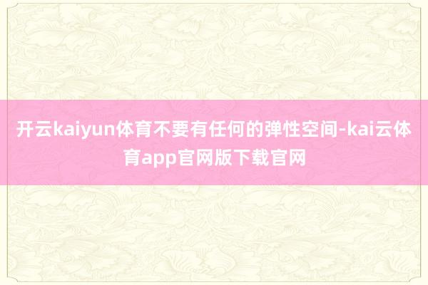 开云kaiyun体育不要有任何的弹性空间-kai云体育app官网版下载官网