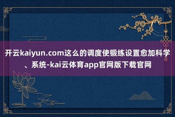 开云kaiyun.com这么的调度使锻练设置愈加科学、系统-kai云体育app官网版下载官网