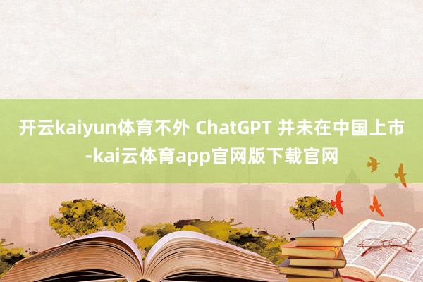 开云kaiyun体育不外 ChatGPT 并未在中国上市-kai云体育app官网版下载官网
