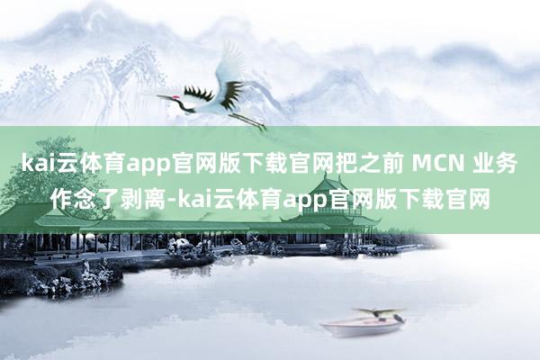 kai云体育app官网版下载官网把之前 MCN 业务作念了剥离-kai云体育app官网版下载官网