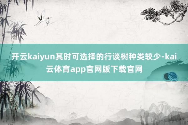 开云kaiyun其时可选择的行谈树种类较少-kai云体育app官网版下载官网