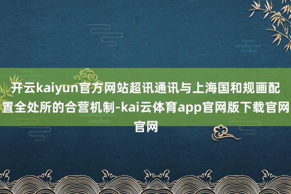 开云kaiyun官方网站超讯通讯与上海国和规画配置全处所的合营机制-kai云体育app官网版下载官网
