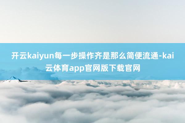 开云kaiyun每一步操作齐是那么简便流通-kai云体育app官网版下载官网