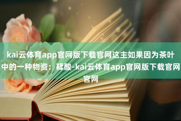 kai云体育app官网版下载官网这主如果因为茶叶中的一种物资：鞣酸-kai云体育app官网版下载官网