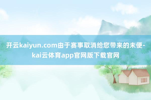 开云kaiyun.com由于赛事取消给您带来的未便-kai云体育app官网版下载官网