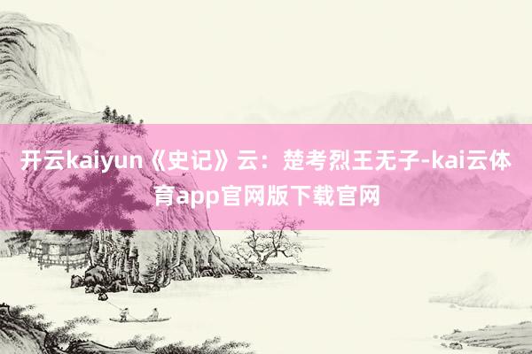 开云kaiyun《史记》云：楚考烈王无子-kai云体育app官网版下载官网