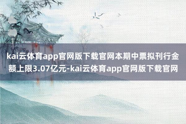 kai云体育app官网版下载官网　　本期中票拟刊行金额上限3.07亿元-kai云体育app官网版下载官网