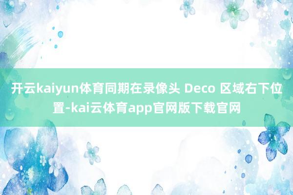 开云kaiyun体育同期在录像头 Deco 区域右下位置-kai云体育app官网版下载官网
