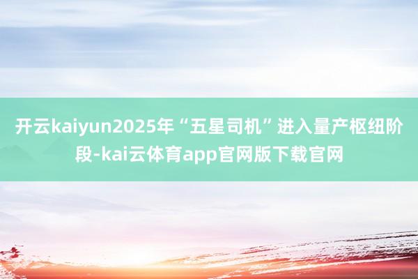 开云kaiyun2025年“五星司机”进入量产枢纽阶段-kai云体育app官网版下载官网