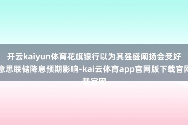 开云kaiyun体育花旗银行以为其强盛阐扬会受好意思联储降息预期影响-kai云体育app官网版下载官网