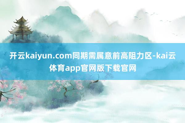 开云kaiyun.com同期需属意前高阻力区-kai云体育app官网版下载官网