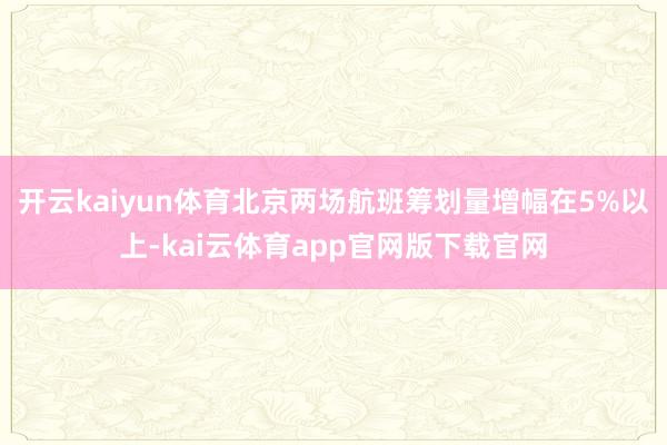 开云kaiyun体育北京两场航班筹划量增幅在5%以上-kai云体育app官网版下载官网
