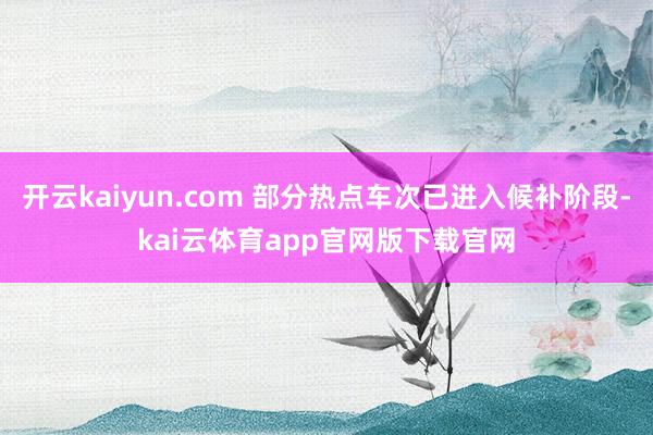 开云kaiyun.com 部分热点车次已进入候补阶段-kai云体育app官网版下载官网
