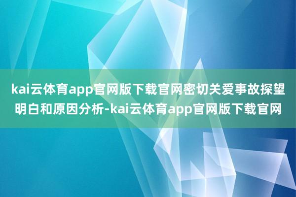 kai云体育app官网版下载官网密切关爱事故探望明白和原因分析-kai云体育app官网版下载官网