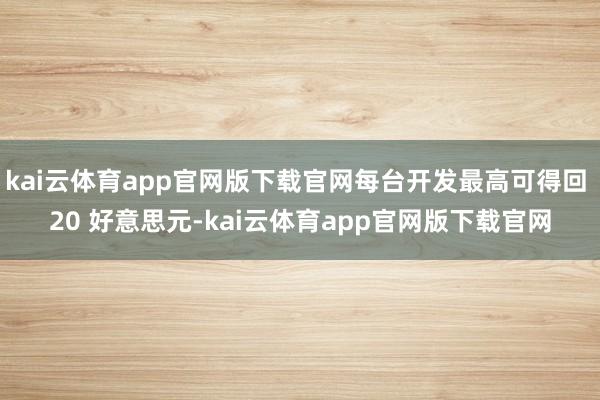 kai云体育app官网版下载官网每台开发最高可得回 20 好意思元-kai云体育app官网版下载官网