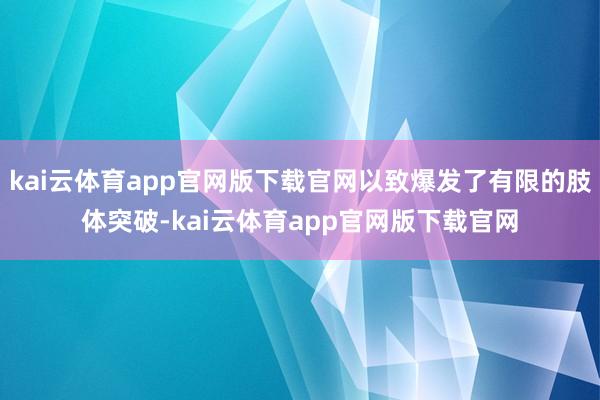 kai云体育app官网版下载官网以致爆发了有限的肢体突破-kai云体育app官网版下载官网