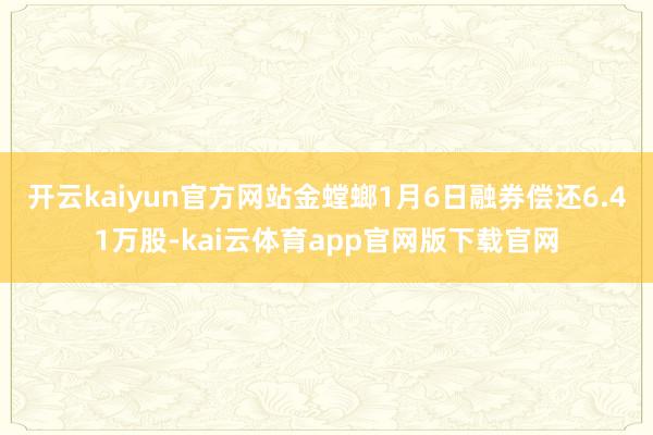 开云kaiyun官方网站金螳螂1月6日融券偿还6.41万股-kai云体育app官网版下载官网