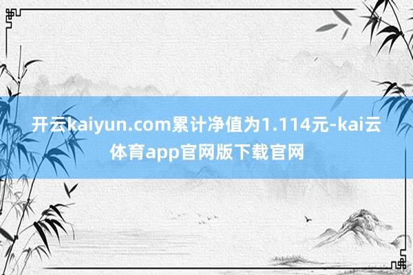 开云kaiyun.com累计净值为1.114元-kai云体育app官网版下载官网