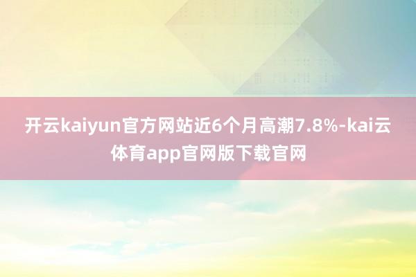 开云kaiyun官方网站近6个月高潮7.8%-kai云体育app官网版下载官网