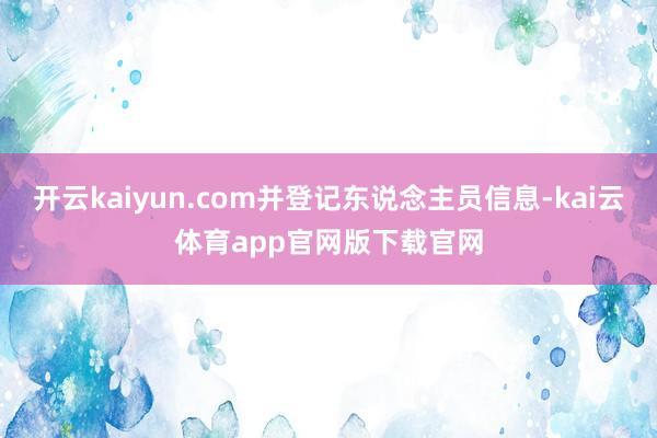 开云kaiyun.com并登记东说念主员信息-kai云体育app官网版下载官网