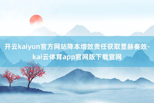 开云kaiyun官方网站降本增效责任获取显赫奏效-kai云体育app官网版下载官网