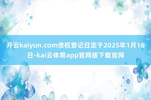 开云kaiyun.com债权登记日定于2025年1月16日-kai云体育app官网版下载官网