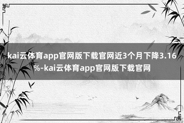 kai云体育app官网版下载官网近3个月下降3.16%-kai云体育app官网版下载官网