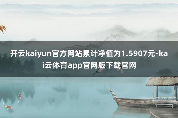 开云kaiyun官方网站累计净值为1.5907元-kai云体育app官网版下载官网