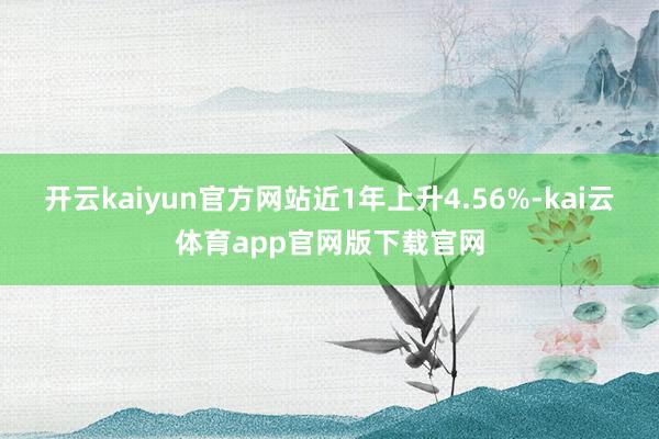 开云kaiyun官方网站近1年上升4.56%-kai云体育app官网版下载官网