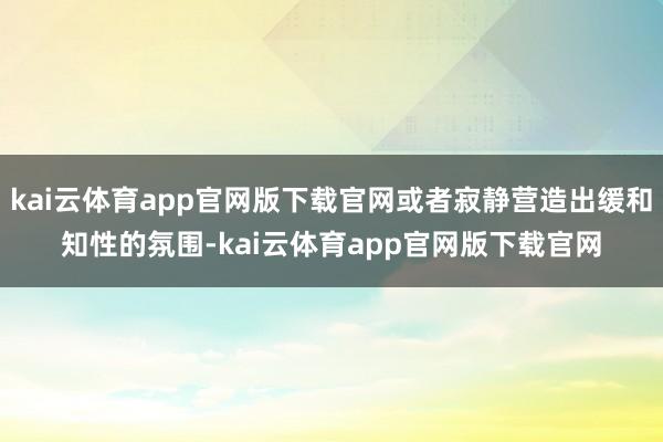 kai云体育app官网版下载官网或者寂静营造出缓和知性的氛围-kai云体育app官网版下载官网