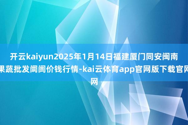 开云kaiyun2025年1月14日福建厦门同安闽南果蔬批发阛阓价钱行情-kai云体育app官网版下载官网