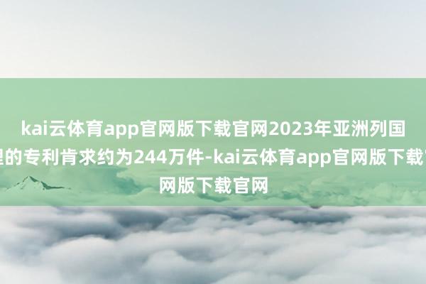 kai云体育app官网版下载官网2023年亚洲列国受理的专利肯求约为244万件-kai云体育app官网版下载官网