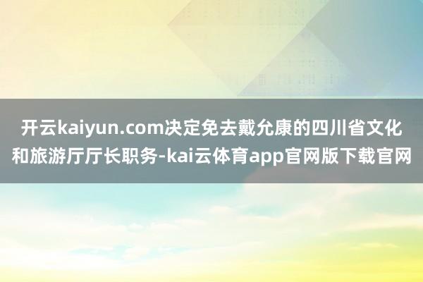 开云kaiyun.com决定免去戴允康的四川省文化和旅游厅厅长职务-kai云体育app官网版下载官网