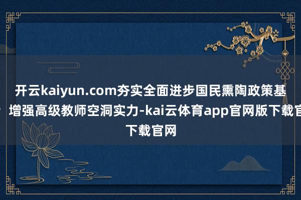 开云kaiyun.com夯实全面进步国民熏陶政策基点；增强高级教师空洞实力-kai云体育app官网版下载官网