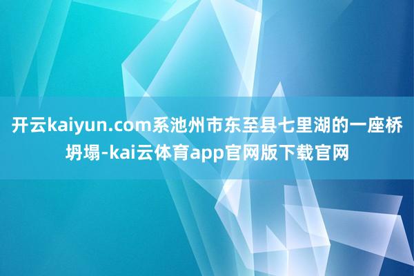 开云kaiyun.com系池州市东至县七里湖的一座桥坍塌-kai云体育app官网版下载官网