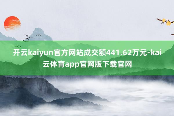 开云kaiyun官方网站成交额441.62万元-kai云体育app官网版下载官网