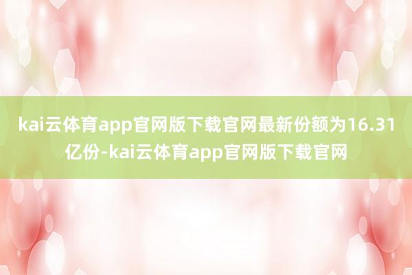 kai云体育app官网版下载官网最新份额为16.31亿份-kai云体育app官网版下载官网