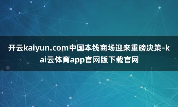 开云kaiyun.com中国本钱商场迎来重磅决策-kai云体育app官网版下载官网