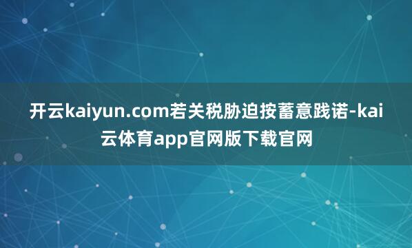 开云kaiyun.com若关税胁迫按蓄意践诺-kai云体育app官网版下载官网