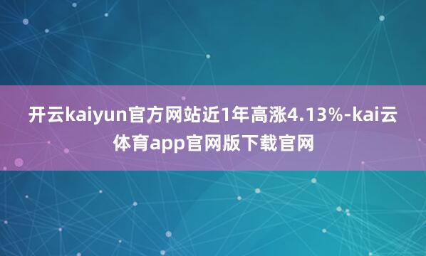 开云kaiyun官方网站近1年高涨4.13%-kai云体育app官网版下载官网