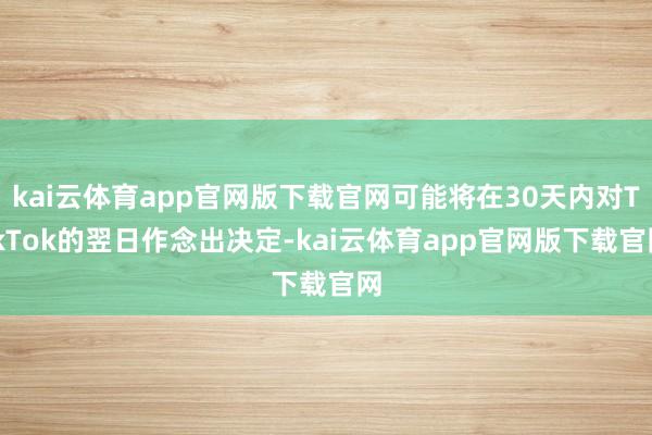 kai云体育app官网版下载官网可能将在30天内对TikTok的翌日作念出决定-kai云体育app官网版下载官网