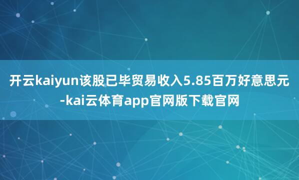 开云kaiyun该股已毕贸易收入5.85百万好意思元-kai云体育app官网版下载官网