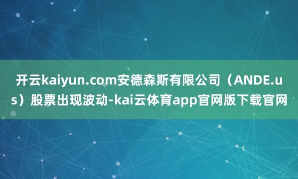 开云kaiyun.com安德森斯有限公司(ANDE.us)股票出现波动-kai云体育app官网版下载官网