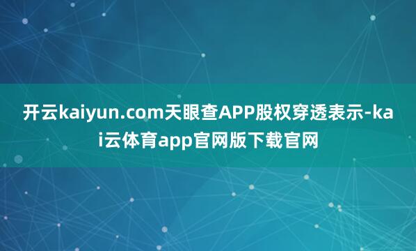开云kaiyun.com天眼查APP股权穿透表示-kai云体育app官网版下载官网