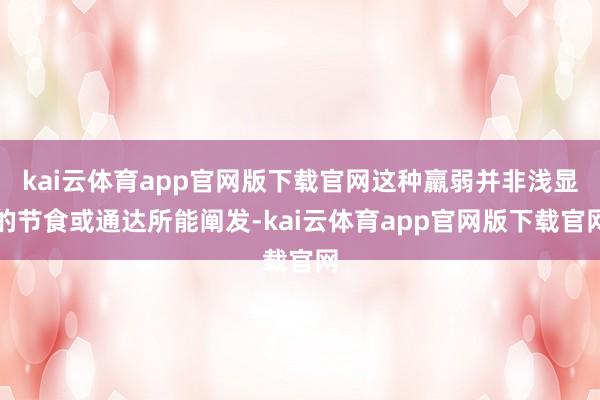 kai云体育app官网版下载官网这种羸弱并非浅显的节食或通达所能阐发-kai云体育app官网版下载官网