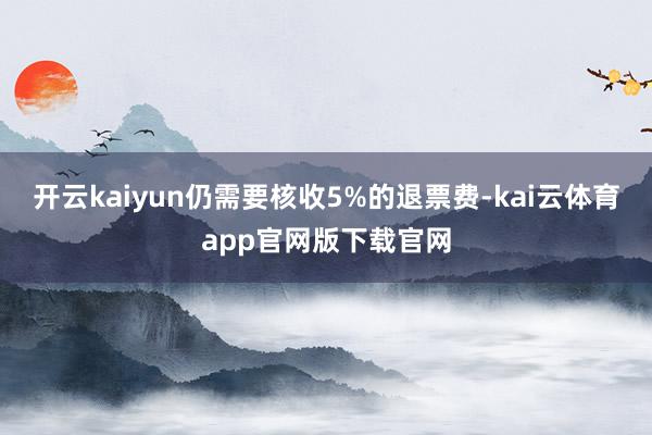 开云kaiyun仍需要核收5%的退票费-kai云体育app官网版下载官网