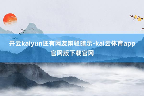 开云kaiyun　　还有网友辩驳暗示-kai云体育app官网版下载官网