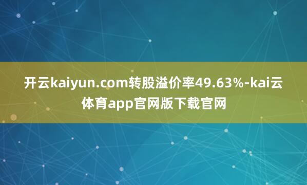 开云kaiyun.com转股溢价率49.63%-kai云体育app官网版下载官网