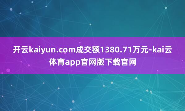 开云kaiyun.com成交额1380.71万元-kai云体育app官网版下载官网