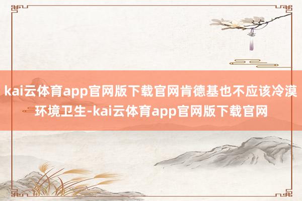 kai云体育app官网版下载官网肯德基也不应该冷漠环境卫生-kai云体育app官网版下载官网